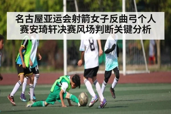 名古屋亚运会射箭女子反曲弓个人赛安琦轩决赛风场判断关键分析 | kaiyun