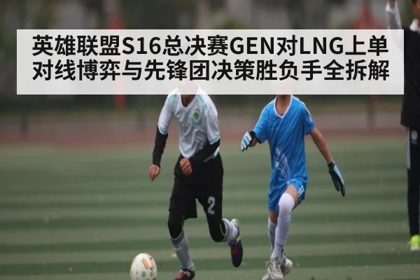 英雄联盟S16总决赛GEN对LNG上单对线博弈与先锋团决策胜负手全拆解 | kaiyun